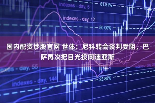 国内配资炒股官网 世体：尼科转会谈判受阻，巴萨再次把目光投向迪亚斯
