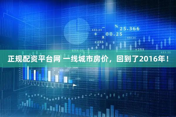 正规配资平台网 一线城市房价，回到了2016年！