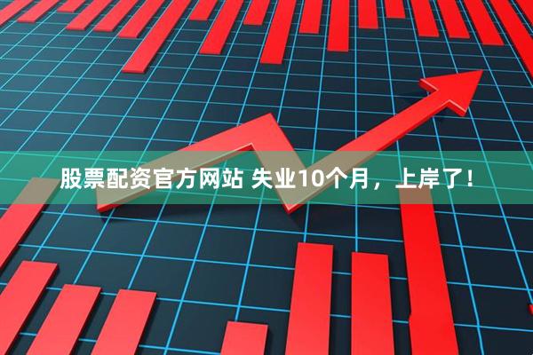 股票配资官方网站 失业10个月，上岸了！
