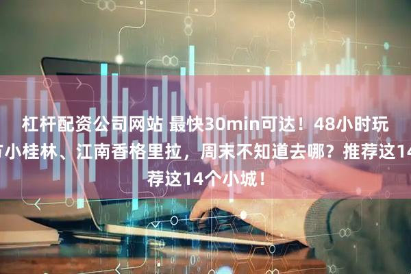 杠杆配资公司网站 最快30min可达！48小时玩转！北方小桂林、江南香格里拉，周末不知道去哪？推荐这14个小城！