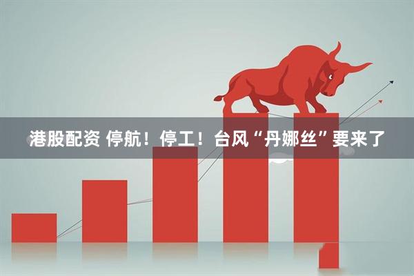 港股配资 停航！停工！台风“丹娜丝”要来了