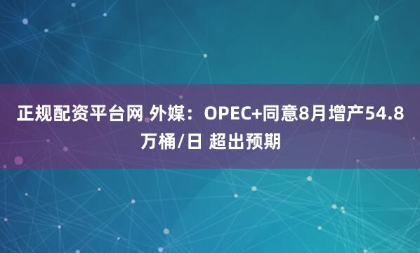 正规配资平台网 外媒：OPEC+同意8月增产54.8万桶/日 超出预期