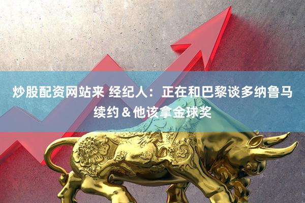 炒股配资网站来 经纪人：正在和巴黎谈多纳鲁马续约＆他该拿金球奖