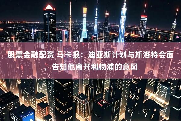 股票金融配资 马卡报：迪亚斯计划与斯洛特会面，告知他离开利物浦的意图