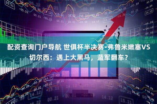 配资查询门户导航 世俱杯半决赛-弗鲁米嫩塞VS切尔西：遇上大黑马，蓝军翻车？