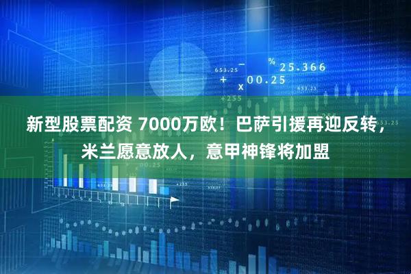 新型股票配资 7000万欧！巴萨引援再迎反转，米兰愿意放人，意甲神锋将加盟