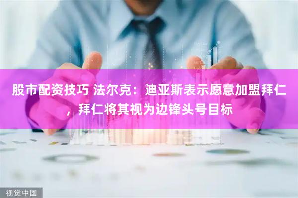 股市配资技巧 法尔克：迪亚斯表示愿意加盟拜仁，拜仁将其视为边锋头号目标