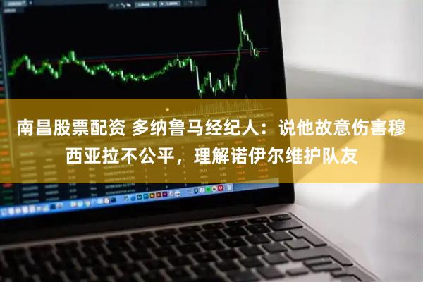 南昌股票配资 多纳鲁马经纪人：说他故意伤害穆西亚拉不公平，理解诺伊尔维护队友