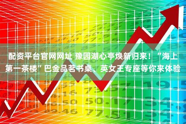 配资平台官网网址 豫园湖心亭焕新归来！“海上第一茶楼”巴金品茗书桌、英女王专座等你来体验