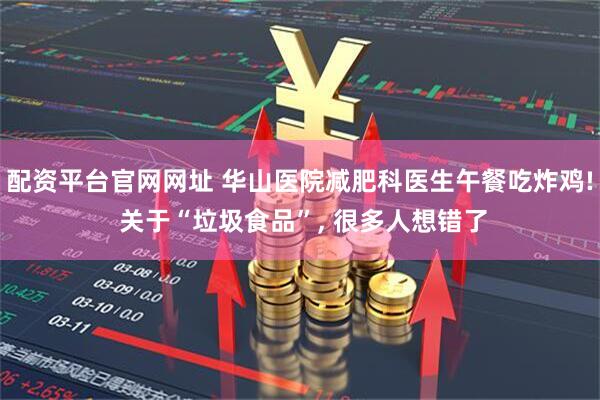 配资平台官网网址 华山医院减肥科医生午餐吃炸鸡! 关于“垃圾食品”, 很多人想错了