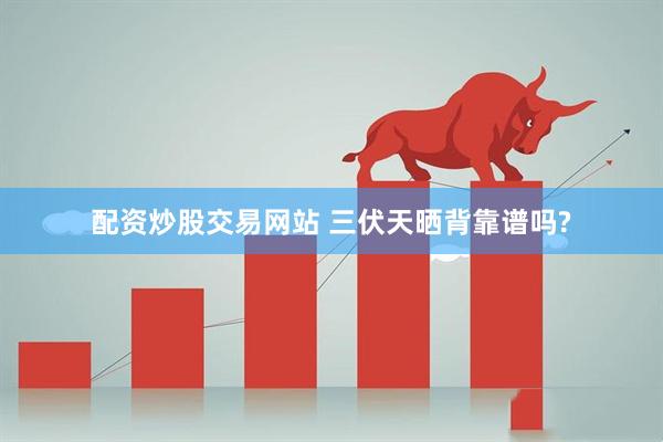 配资炒股交易网站 三伏天晒背靠谱吗?