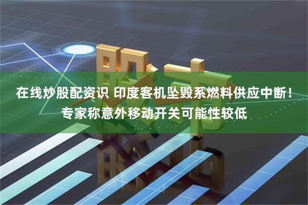 在线炒股配资识 印度客机坠毁系燃料供应中断！专家称意外移动开关可能性较低