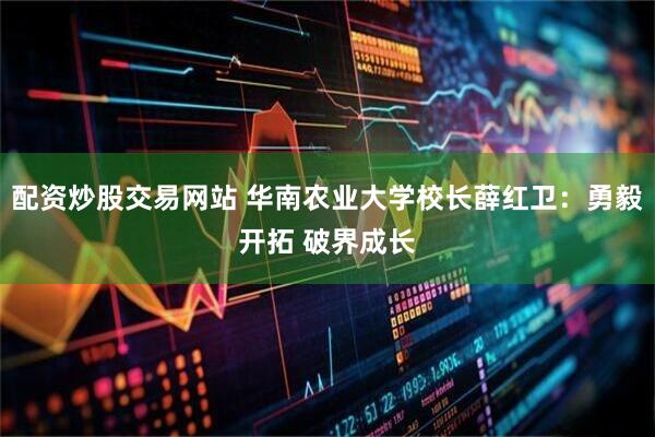 配资炒股交易网站 华南农业大学校长薛红卫：勇毅开拓 破界成长