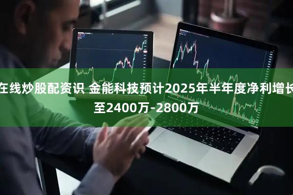 在线炒股配资识 金能科技预计2025年半年度净利增长至2400万-2800万