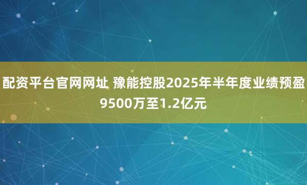 配资平台官网网址 豫能控股2025年半年度业绩预盈9500万至1.2亿元
