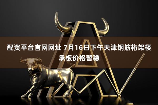 配资平台官网网址 7月16日下午天津钢筋桁架楼承板价格暂稳