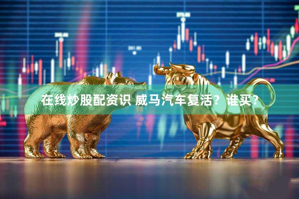 在线炒股配资识 威马汽车复活？谁买？
