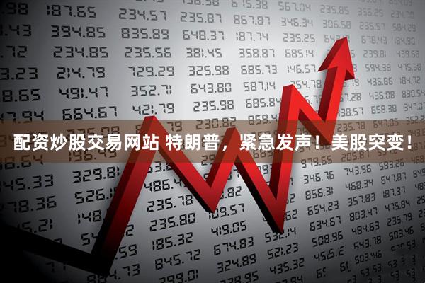 配资炒股交易网站 特朗普，紧急发声！美股突变！