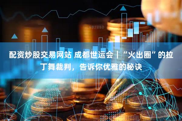 配资炒股交易网站 成都世运会｜“火出圈”的拉丁舞裁判，告诉你优雅的秘诀