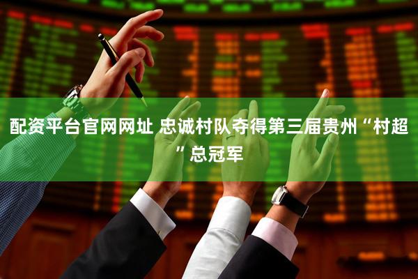 配资平台官网网址 忠诚村队夺得第三届贵州“村超”总冠军