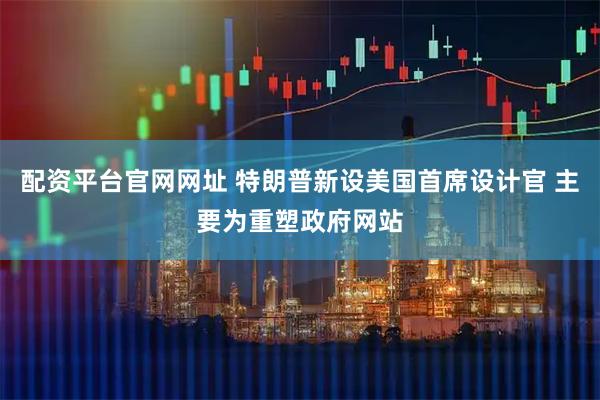 配资平台官网网址 特朗普新设美国首席设计官 主要为重塑政府网站