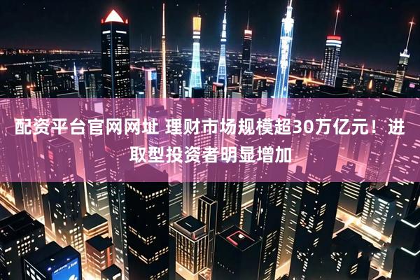 配资平台官网网址 理财市场规模超30万亿元！进取型投资者明显增加