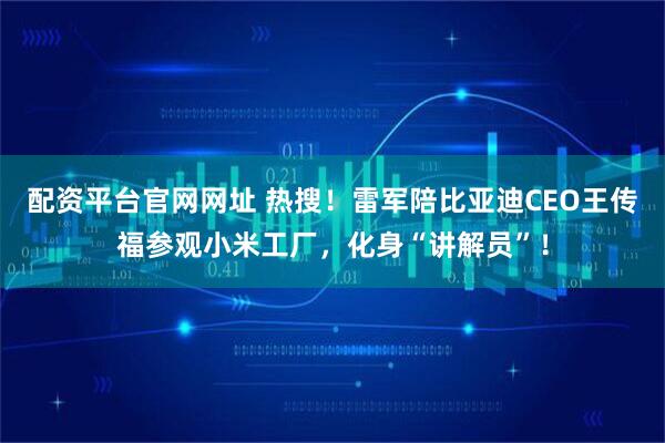 配资平台官网网址 热搜！雷军陪比亚迪CEO王传福参观小米工厂，化身“讲解员”！