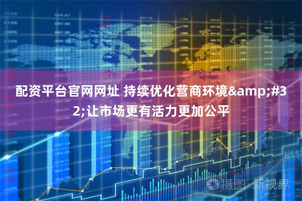 配资平台官网网址 持续优化营商环境&#32;让市场更有活力更加公平