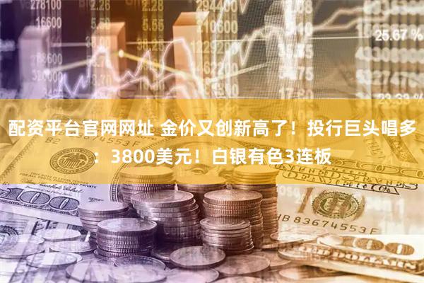 配资平台官网网址 金价又创新高了！投行巨头唱多：3800美元！白银有色3连板