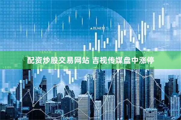 配资炒股交易网站 吉视传媒盘中涨停