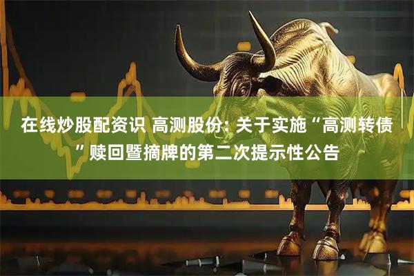 在线炒股配资识 高测股份: 关于实施“高测转债”赎回暨摘牌的第二次提示性公告