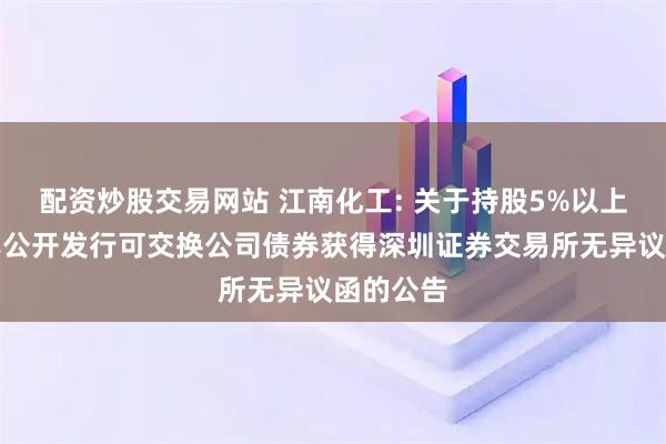 配资炒股交易网站 江南化工: 关于持股5%以上股东拟非公开发行可交换公司债券获得深圳证券交易所无异议函的公告