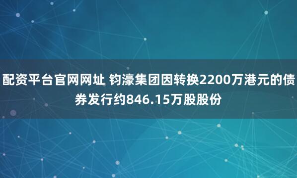 配资平台官网网址 钧濠集团因转换2200万港元的债券发行约846.15万股股份