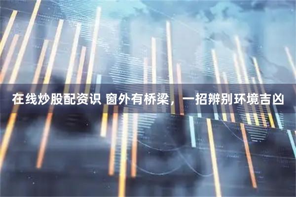 在线炒股配资识 窗外有桥梁，一招辨别环境吉凶