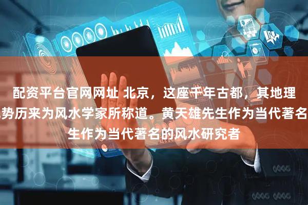配资平台官网网址 北京，这座千年古都，其地理格局的先天优势历来为风水学家所称道。黄天雄先生作为当代著名的风水研究者