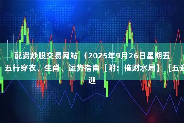 配资炒股交易网站 （2025年9月26日星期五）五行穿衣、生肖、运势指南【附：催财水局】【五迎