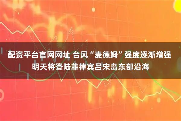 配资平台官网网址 台风“麦德姆”强度逐渐增强 明天将登陆菲律宾吕宋岛东部沿海