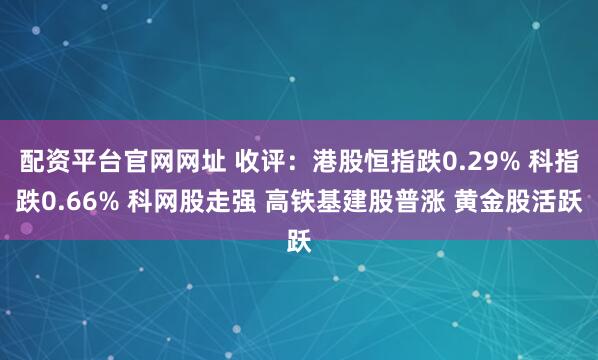 配资平台官网网址 收评：港股恒指跌0.29% 科指跌0.66% 科网股走强 高铁基建股普涨 黄金股活跃