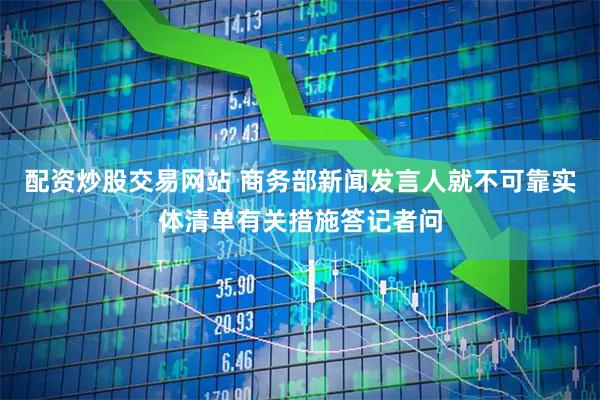 配资炒股交易网站 商务部新闻发言人就不可靠实体清单有关措施答记者问