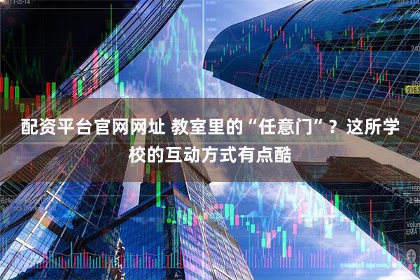 配资平台官网网址 教室里的“任意门”？这所学校的互动方式有点酷